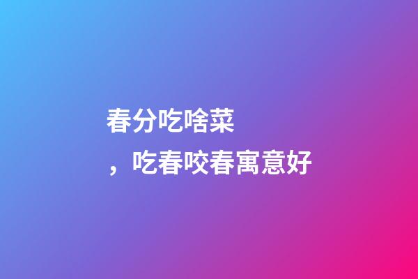 春分吃啥菜，吃春咬春寓意好
